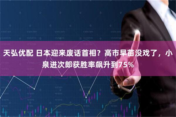 天弘优配 日本迎来废话首相？高市早苗没戏了，小泉进次郎获胜率飙升到75%