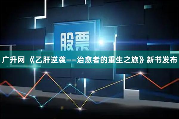 广升网 《乙肝逆袭——治愈者的重生之旅》新书发布