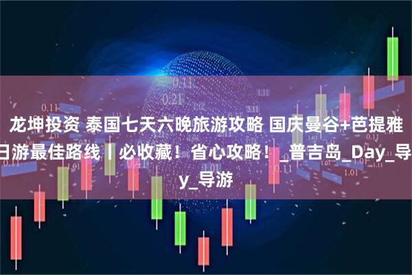 龙坤投资 泰国七天六晚旅游攻略 国庆曼谷+芭提雅7日游最佳路线丨必收藏！省心攻略！_普吉岛_Day_导游