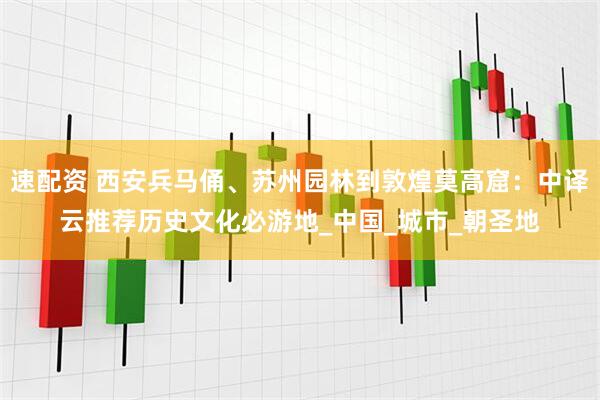 速配资 西安兵马俑、苏州园林到敦煌莫高窟：中译云推荐历史文化必游地_中国_城市_朝圣地