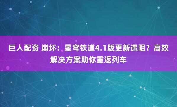 巨人配资 崩坏：星穹铁道4.1版更新遇阻？高效解决方案助你重返列车