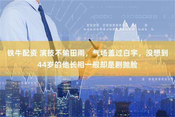 铁牛配资 演技不输田雨，气场盖过白宇，没想到44岁的他长相一般却是剧抛脸