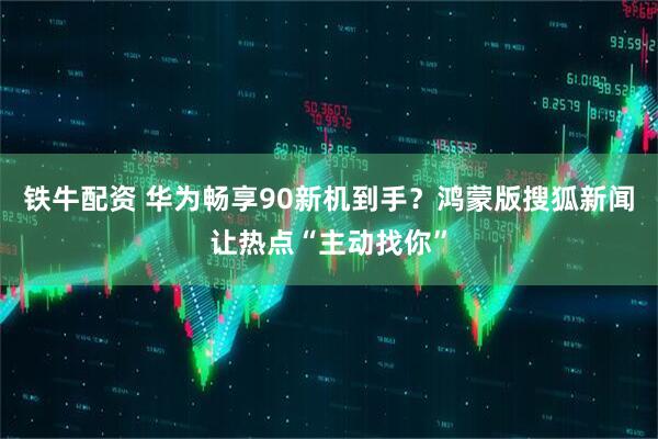 铁牛配资 华为畅享90新机到手？鸿蒙版搜狐新闻让热点“主动找你”