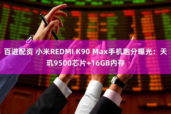 百进配资 小米REDMI K90 Max手机跑分曝光：天玑9500芯片+16GB内存