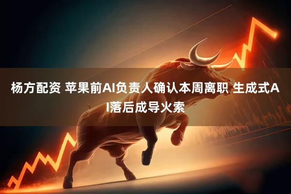 杨方配资 苹果前AI负责人确认本周离职 生成式AI落后成导火索