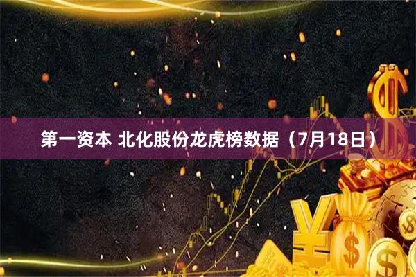 第一资本 北化股份龙虎榜数据（7月18日）